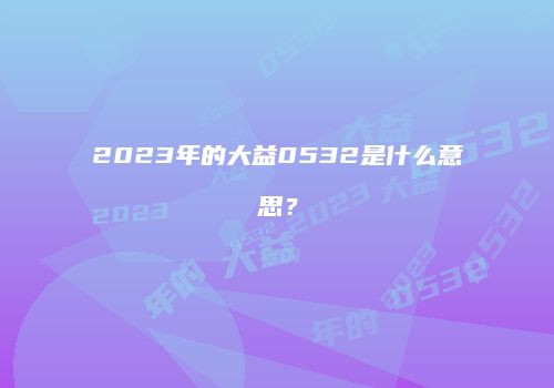 2023年的大益0532是什么意思？