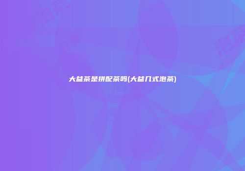 大益茶是拼配茶吗(大益几式泡茶)