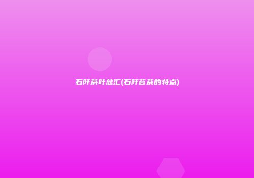 石阡茶叶总汇(石阡苔茶的特点)