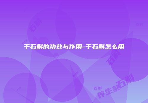 干石斛的功效与作用-干石斛怎么用