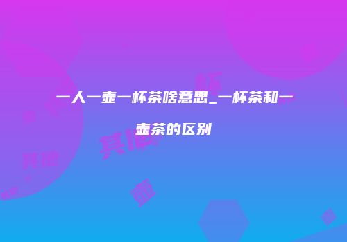 一人一壶一杯茶啥意思_一杯茶和一壶茶的区别