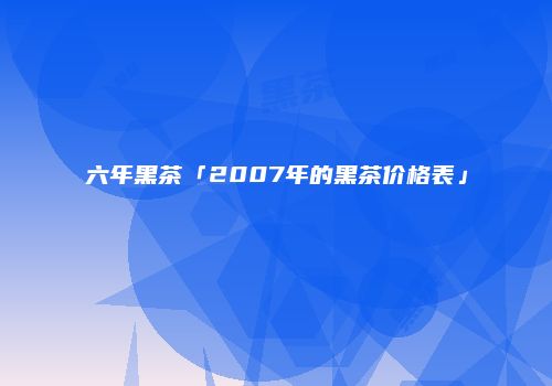 六年黑茶「2007年的黑茶价格表」