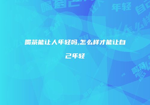 喝茶能让人年轻吗,怎么样才能让自己年轻