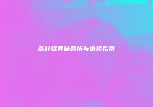 茶叶罐异味解析与选择指南