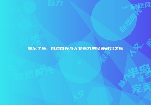 胶东半岛：自然风光与人文魅力的完美融合之旅