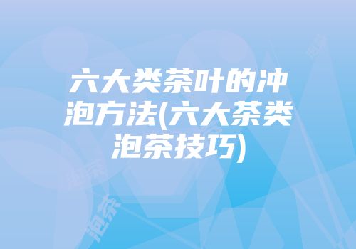 六大类茶叶的冲泡方法(六大茶类泡茶技巧)
