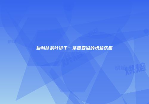自制抹茶叶饼干：茶香四溢的烘焙乐趣