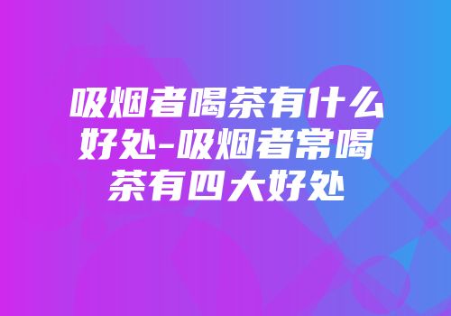 吸烟者喝茶有什么好处-吸烟者常喝茶有四大好处