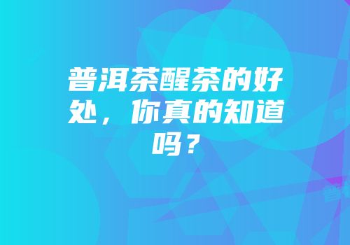 普洱茶醒茶的好处，你真的知道吗？