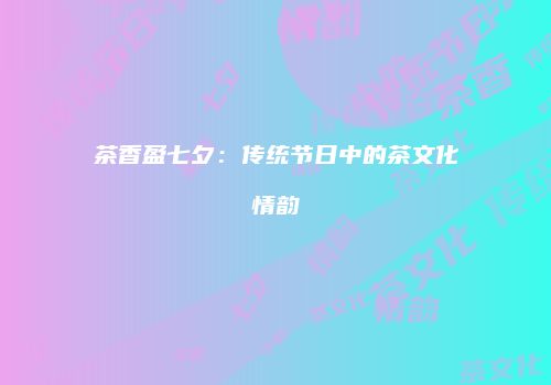 茶香盈七夕：传统节日中的茶文化情韵