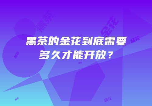 黑茶的金花到底需要多久才能开放？
