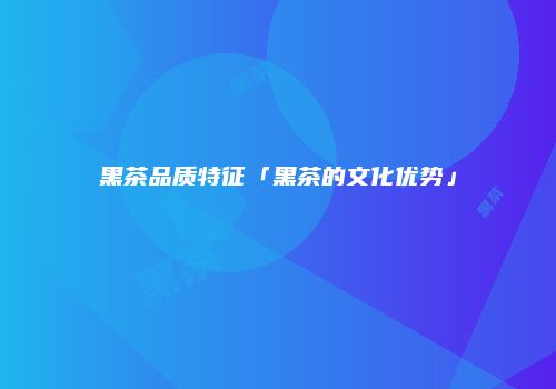 黑茶品质特征「黑茶的文化优势」
