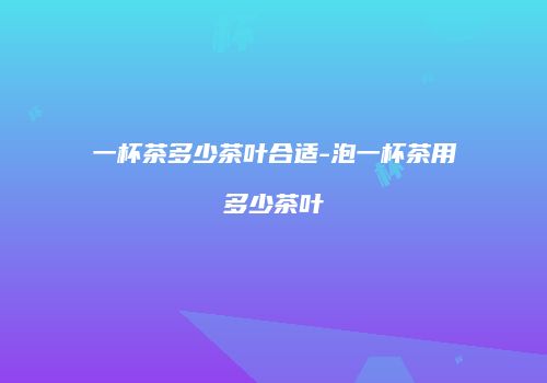 一杯茶多少茶叶合适-泡一杯茶用多少茶叶