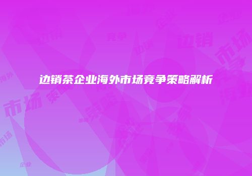边销茶企业海外市场竞争策略解析