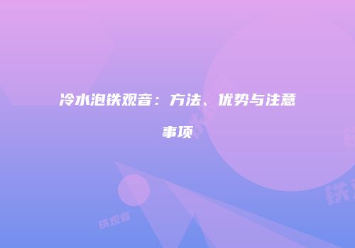 冷水泡铁观音：方法、优势与注意事项