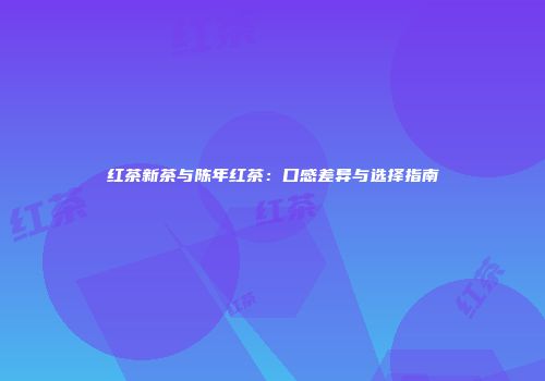 红茶新茶与陈年红茶：口感差异与选择指南