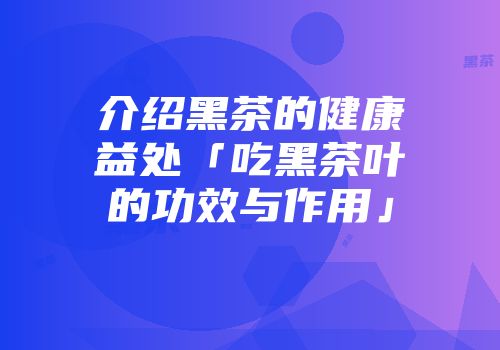 介绍黑茶的健康益处「吃黑茶叶的功效与作用」