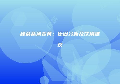 绿茶茶汤变黄：原因分析及饮用建议