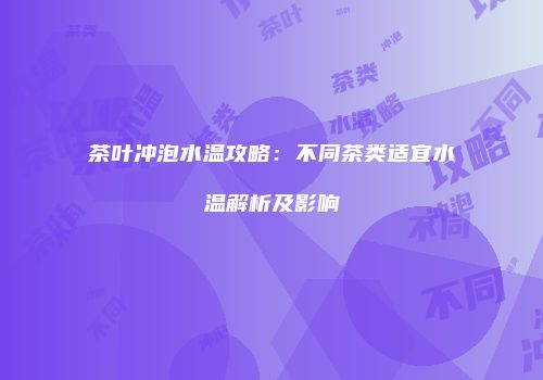 茶叶冲泡水温攻略：不同茶类适宜水温解析及影响