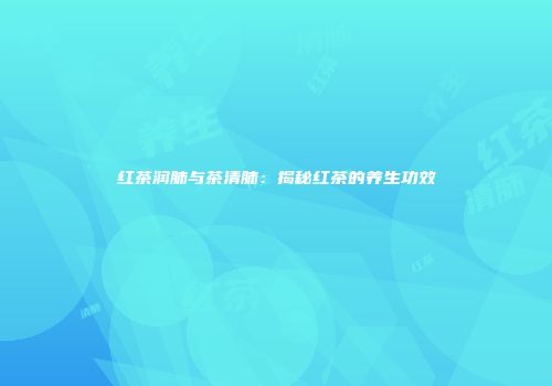 红茶润肺与茶清肺：揭秘红茶的养生功效