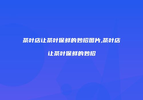 茶叶店让茶叶保鲜的妙招图片,茶叶店让茶叶保鲜的妙招