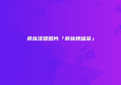 彝族漆器图片「彝族烤罐茶」