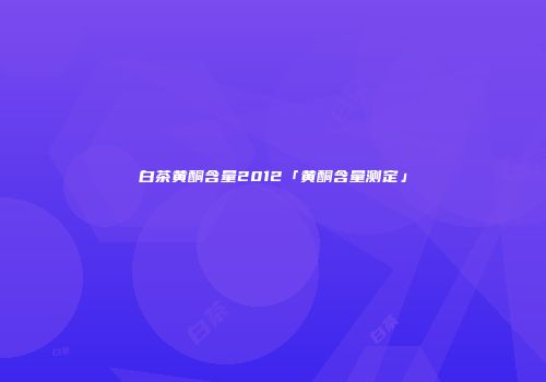 白茶黄酮含量2012「黄酮含量测定」