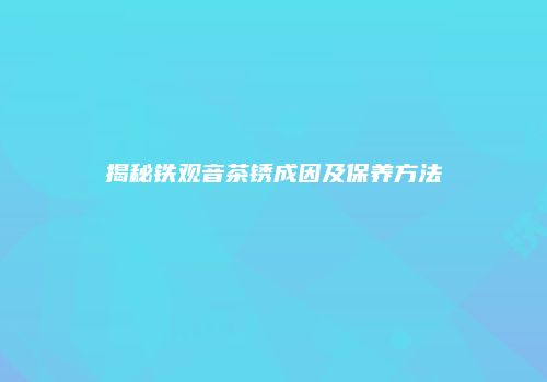 揭秘铁观音茶锈成因及保养方法