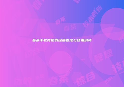 春茶丰收背后的综合管理与技术创新