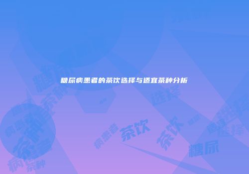 糖尿病患者的茶饮选择与适宜茶种分析