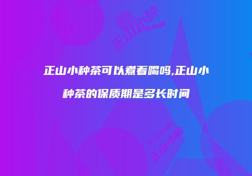 正山小种茶可以煮着喝吗,正山小种茶的保质期是多长时间