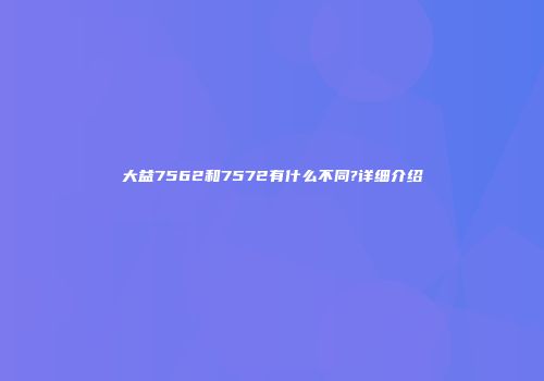 大益7562和7572有什么不同?详细介绍