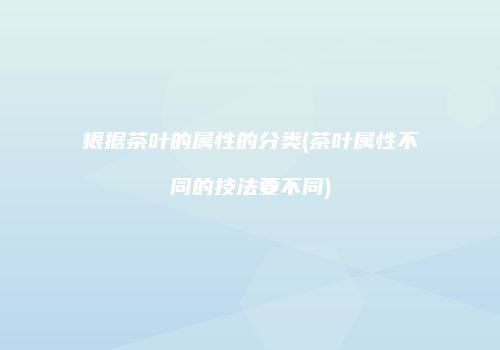 根据茶叶的属性的分类(茶叶属性不同的技法要不同)
