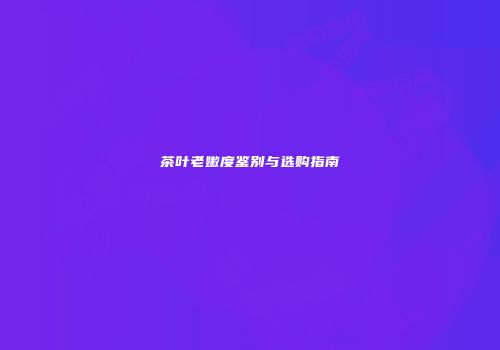 茶叶老嫩度鉴别与选购指南