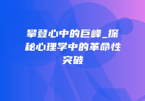 攀登心中的巨峰_探秘心理学中的革命性突破