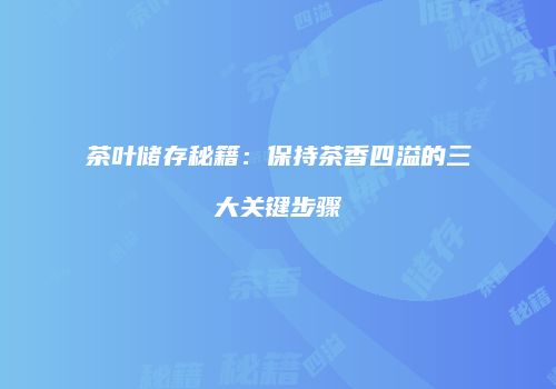 茶叶储存秘籍：保持茶香四溢的三大关键步骤