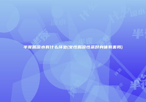 半夜喝凉水有什么坏处(女性喝凉性茶对身体有害吗)