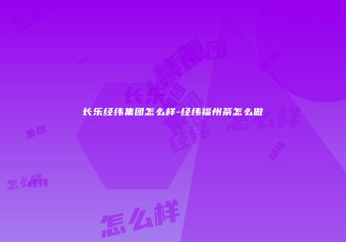 长乐经纬集团怎么样-经纬福州茶怎么做