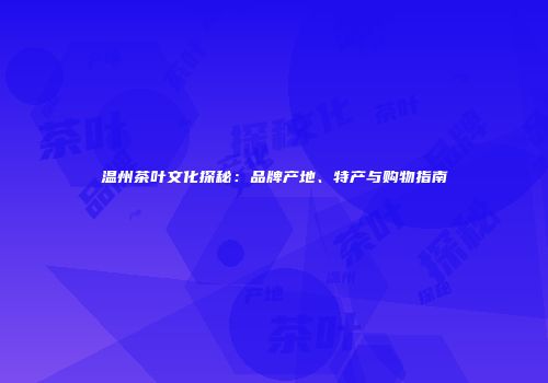 温州茶叶文化探秘：品牌产地、特产与购物指南