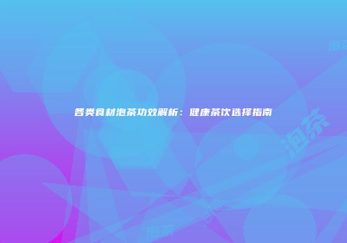 各类食材泡茶功效解析：健康茶饮选择指南