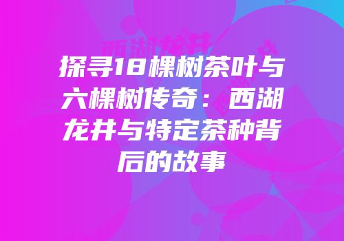 探寻18棵树茶叶与六棵树传奇：西湖龙井与特定茶种背后的故事