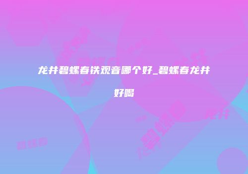龙井碧螺春铁观音哪个好_碧螺春龙井好喝