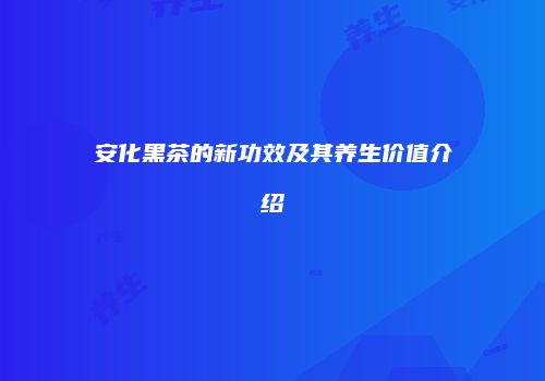 安化黑茶的新功效及其养生价值介绍