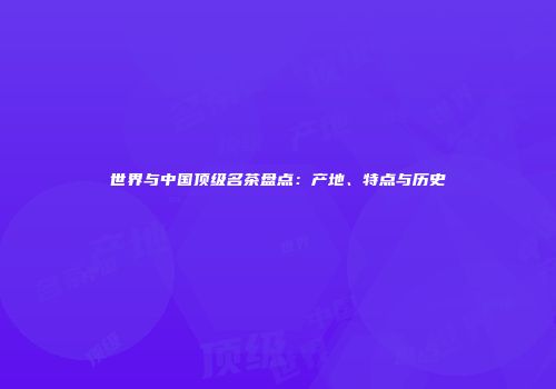 世界与中国顶级名茶盘点：产地、特点与历史