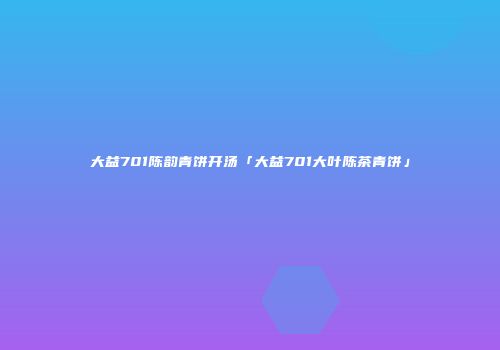 大益701陈韵青饼开汤「大益701大叶陈茶青饼」