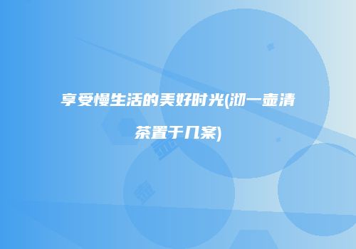 享受慢生活的美好时光(沏一壶清茶置于几案)