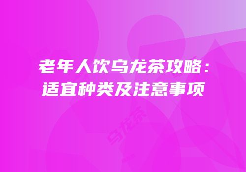 老年人饮乌龙茶攻略：适宜种类及注意事项