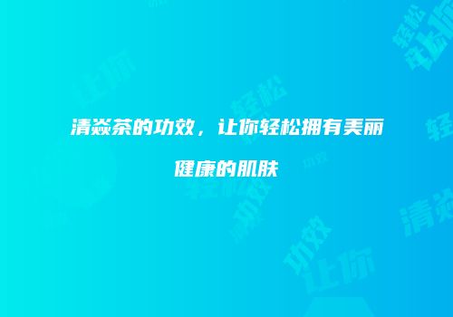 清焱茶的功效，让你轻松拥有美丽健康的肌肤