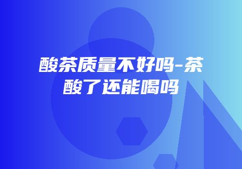酸茶质量不好吗-茶酸了还能喝吗