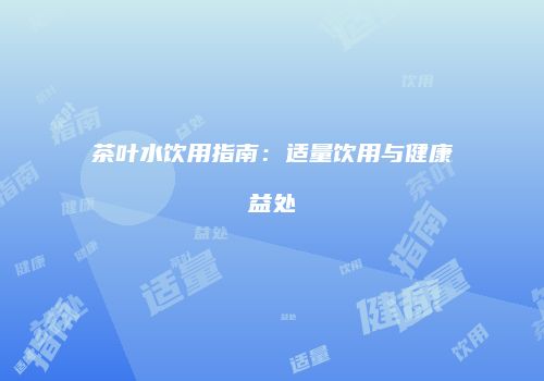 茶叶水饮用指南：适量饮用与健康益处
